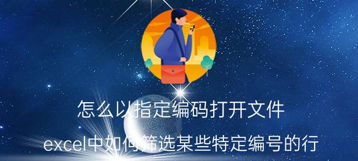 怎么以指定编码打开文件 excel中如何筛选某些特定编号的行？